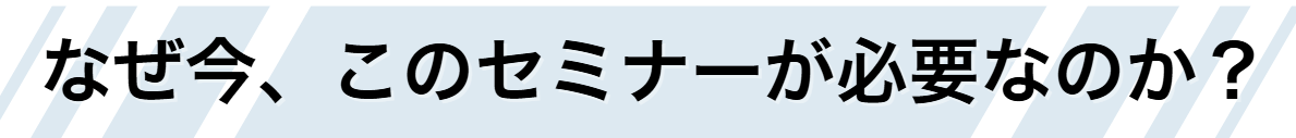 なぜ今、このセミナーが必要なのか?